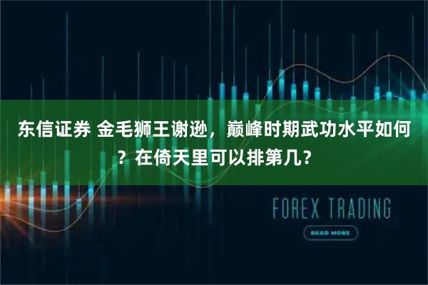 东信证券 金毛狮王谢逊，巅峰时期武功水平如何？在倚天里可以排第几？