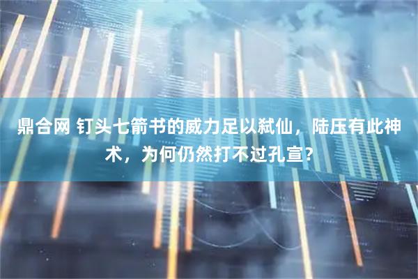 鼎合网 钉头七箭书的威力足以弑仙，陆压有此神术，为何仍然打不过孔宣？