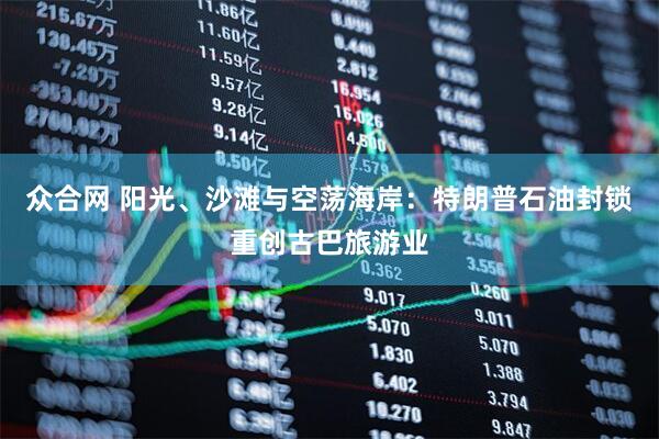 众合网 阳光、沙滩与空荡海岸：特朗普石油封锁重创古巴旅游业