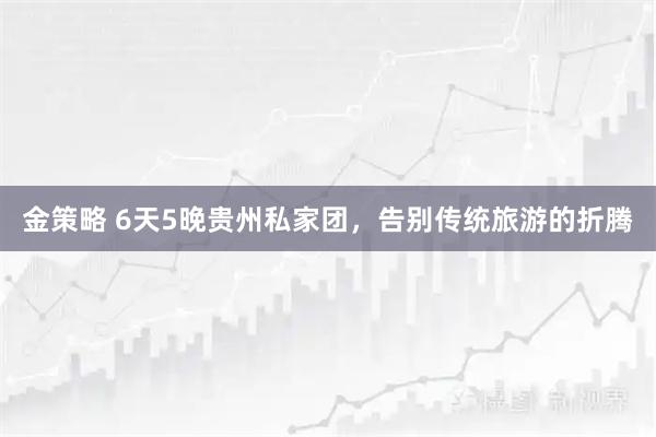 金策略 6天5晚贵州私家团，告别传统旅游的折腾
