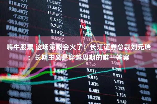 嗨牛股票 这场策略会火了！长江证券总裁刘元瑞：长期主义是穿越周期的唯一答案