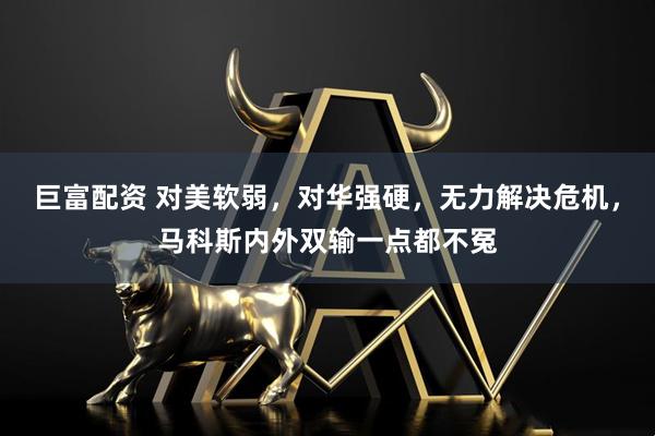 巨富配资 对美软弱，对华强硬，无力解决危机，马科斯内外双输一点都不冤