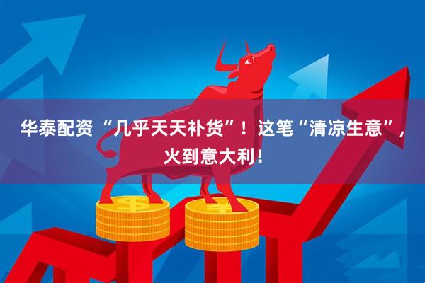 华泰配资 “几乎天天补货”！这笔“清凉生意”，火到意大利！