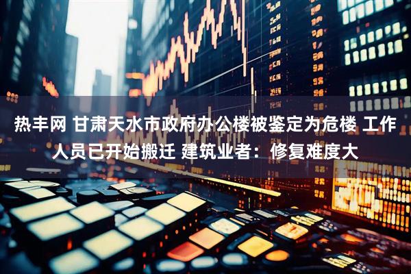 热丰网 甘肃天水市政府办公楼被鉴定为危楼 工作人员已开始搬迁 建筑业者：修复难度大