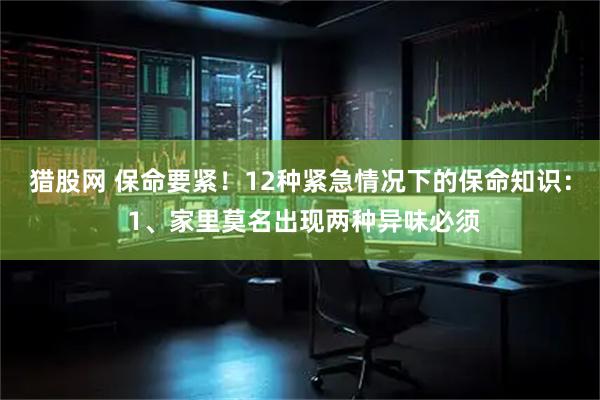猎股网 保命要紧！12种紧急情况下的保命知识： 1、家里莫名出现两种异味必须