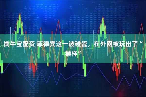 擒牛宝配资 菲律宾这一波碰瓷，在外网被玩出了“猴样”