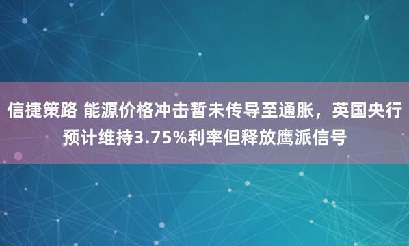 信捷策路 能源价格冲击暂未传导至通胀，英国央行预计维持3.75%利率但释放鹰派信号