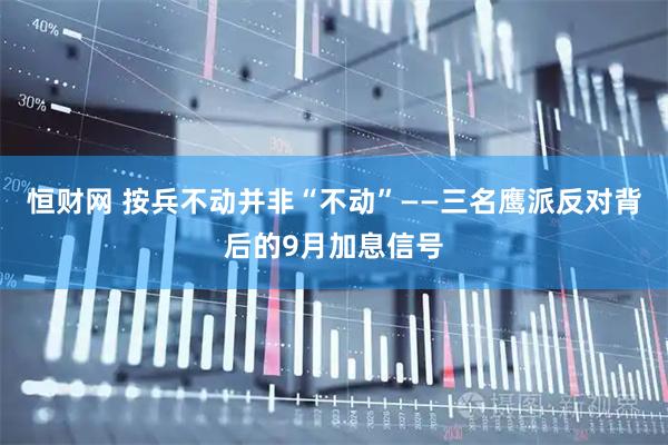恒财网 按兵不动并非“不动”——三名鹰派反对背后的9月加息信号