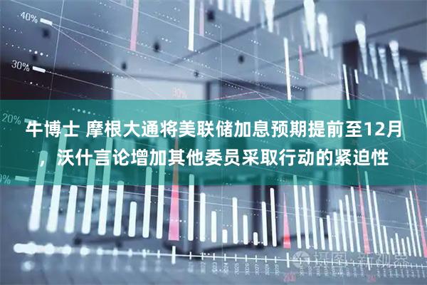 牛博士 摩根大通将美联储加息预期提前至12月，沃什言论增加其他委员采取行动的紧迫性