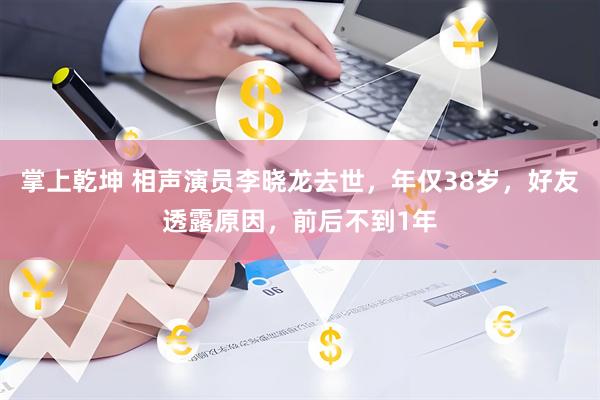 掌上乾坤 相声演员李晓龙去世，年仅38岁，好友透露原因，前后不到1年