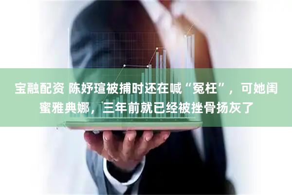 宝融配资 陈妤瑄被捕时还在喊“冤枉”，可她闺蜜雅典娜，三年前就已经被挫骨扬灰了