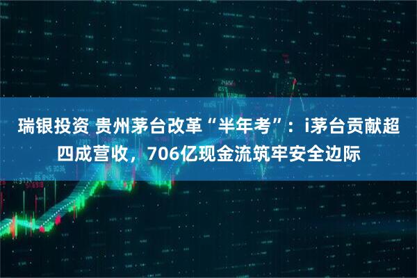瑞银投资 贵州茅台改革“半年考”:i茅台贡献超四成营收,706亿现金流筑牢安全边际